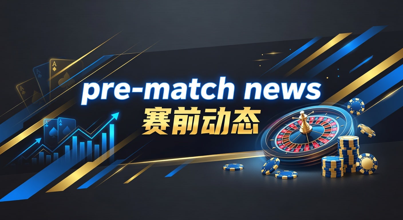 pre-match news 赛前动态：伤停盘口与临场变化解读